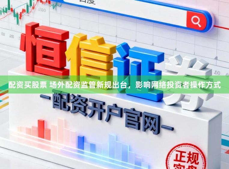 配资买股票 场外配资监管新规出台，影响网络投资者操作方式