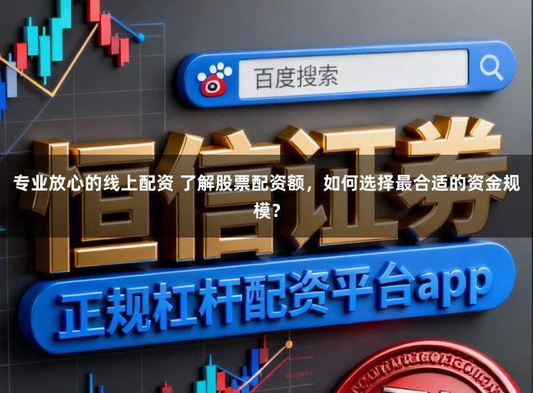 专业放心的线上配资 了解股票配资额，如何选择最合适的资金规模？
