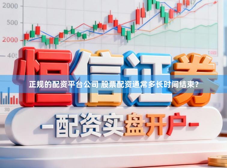 正规的配资平台公司 股票配资通常多长时间结束？