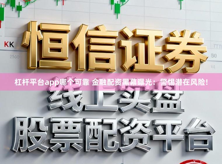 杠杆平台app哪个可靠 金融配资黑幕曝光：警惕潜在风险!