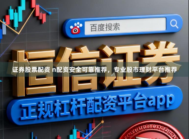 证券股票配资 n配资安全可靠推荐，专业股市理财平台推荐