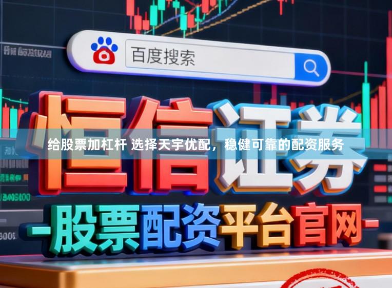 给股票加杠杆 选择天宇优配,稳健可靠的配资服务