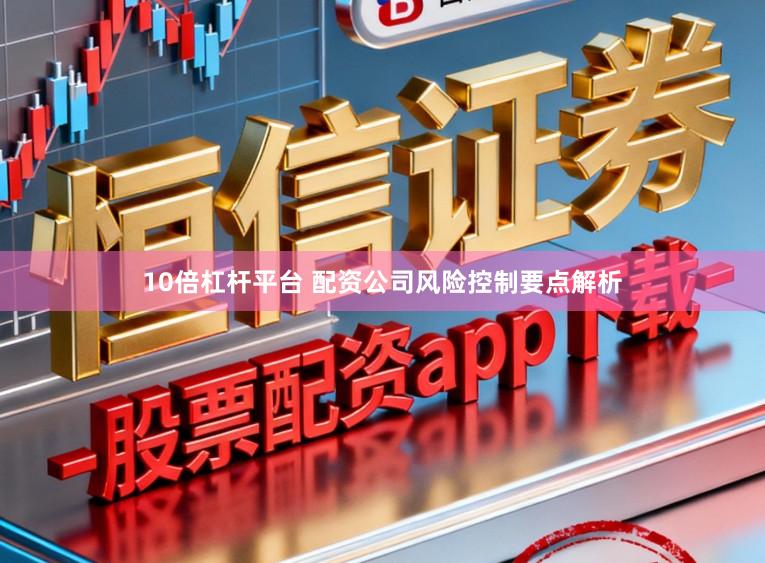 10倍杠杆平台 配资公司风险控制要点解析