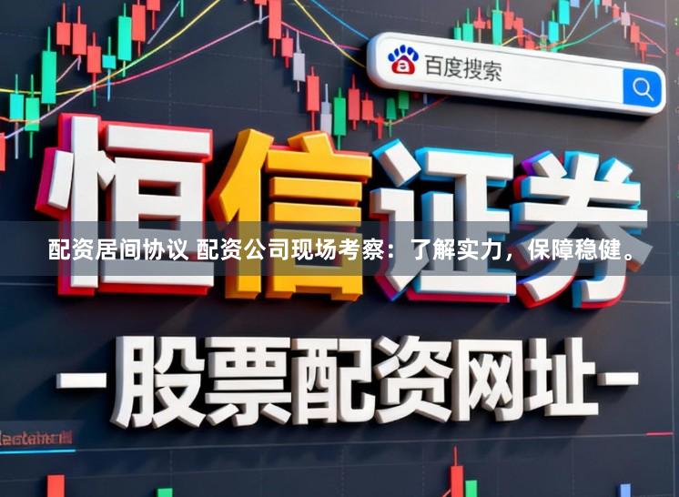配资居间协议 配资公司现场考察：了解实力，保障稳健。