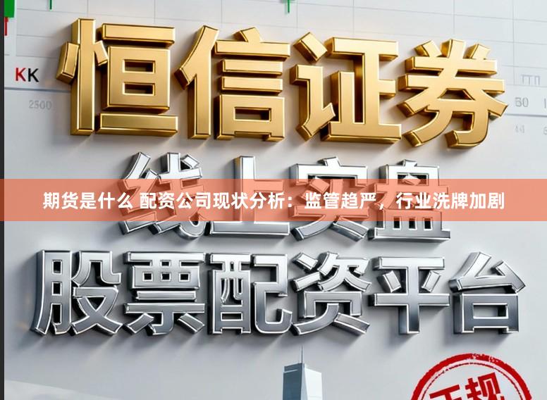 期货是什么 配资公司现状分析：监管趋严，行业洗牌加剧
