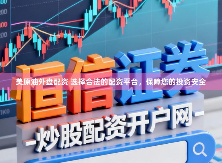 美原油外盘配资 选择合法的配资平台，保障您的投资安全