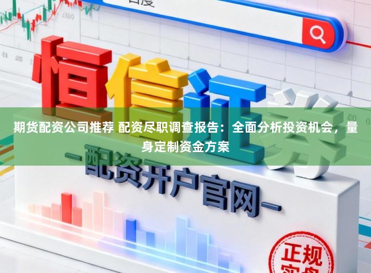 期货配资公司推荐 配资尽职调查报告：全面分析投资机会，量身定制资金方案