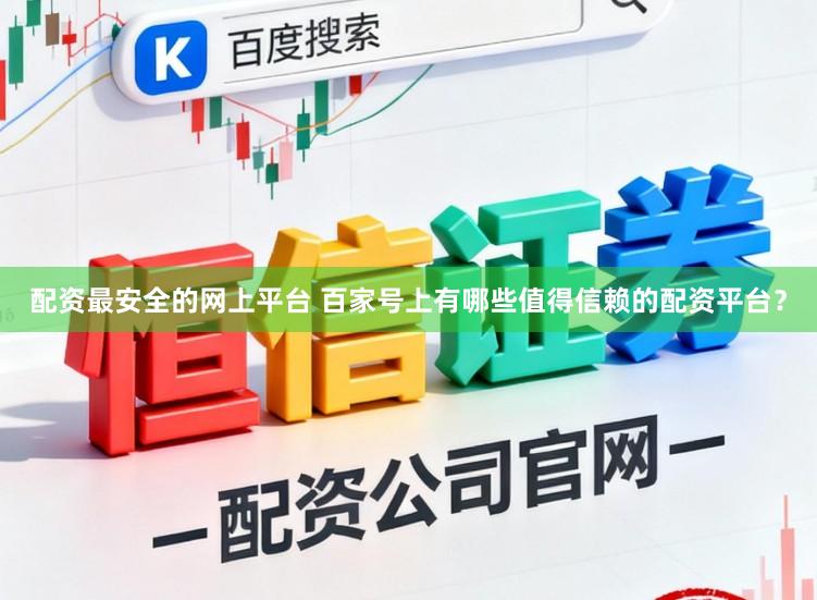 配资最安全的网上平台 百家号上有哪些值得信赖的配资平台？