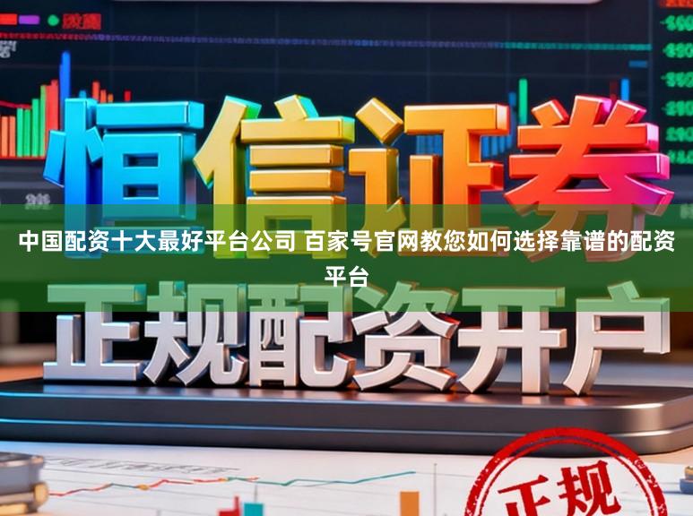 中国配资十大最好平台公司 百家号官网教您如何选择靠谱的配资平台