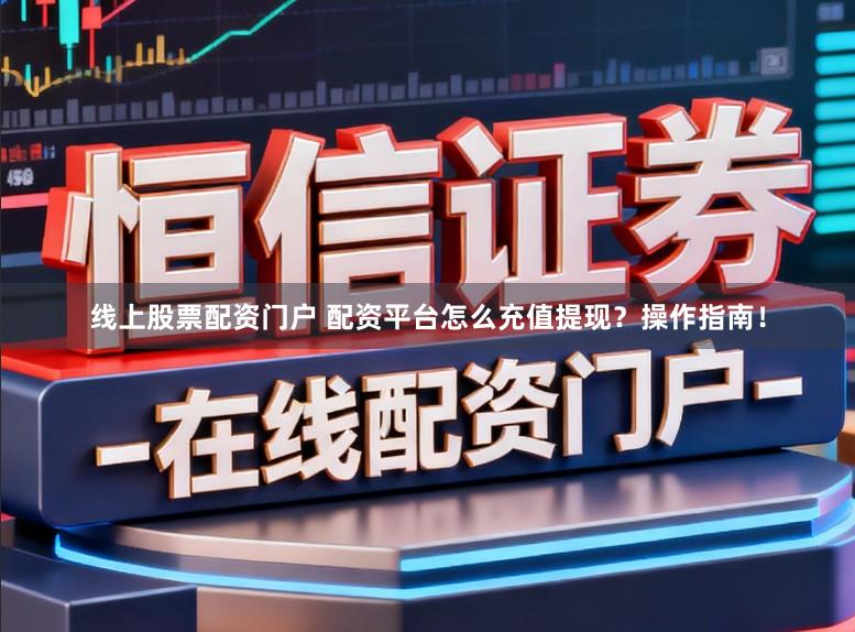 线上股票配资门户 配资平台怎么充值提现？操作指南！
