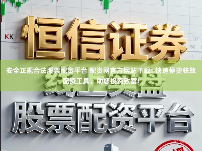 安全正规合法股票配资平台 配资网官方网站下载: 快速便捷获取配资工具，助您投资致富!
