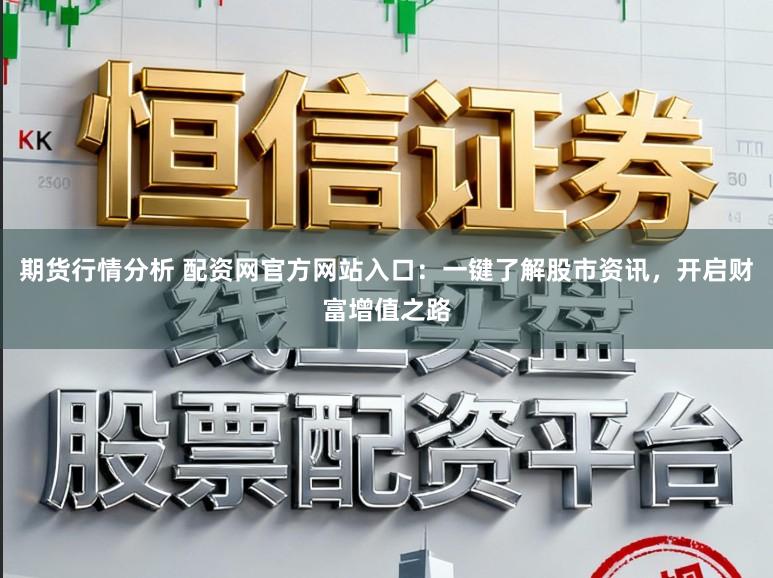 期货行情分析 配资网官方网站入口：一键了解股市资讯，开启财富增值之路