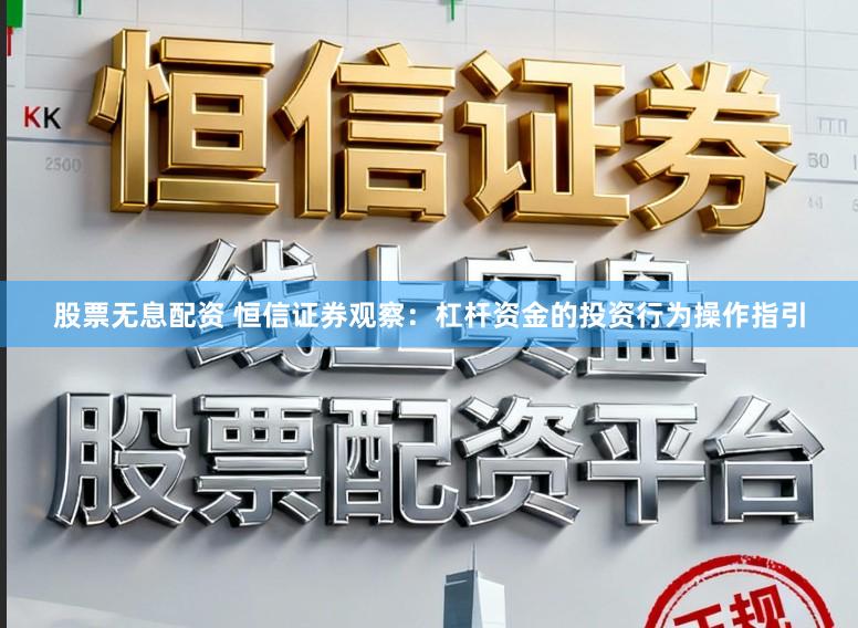 股票无息配资 恒信证券观察：杠杆资金的投资行为操作指引