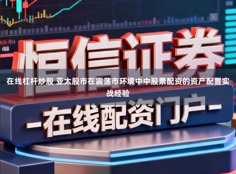 在线杠杆炒股 亚太股市在震荡市环境中中股票配资的资产配置实战经验