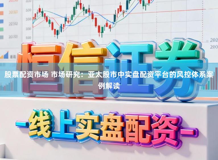 股票配资市场 市场研究：亚太股市中实盘配资平台的风控体系案例解读