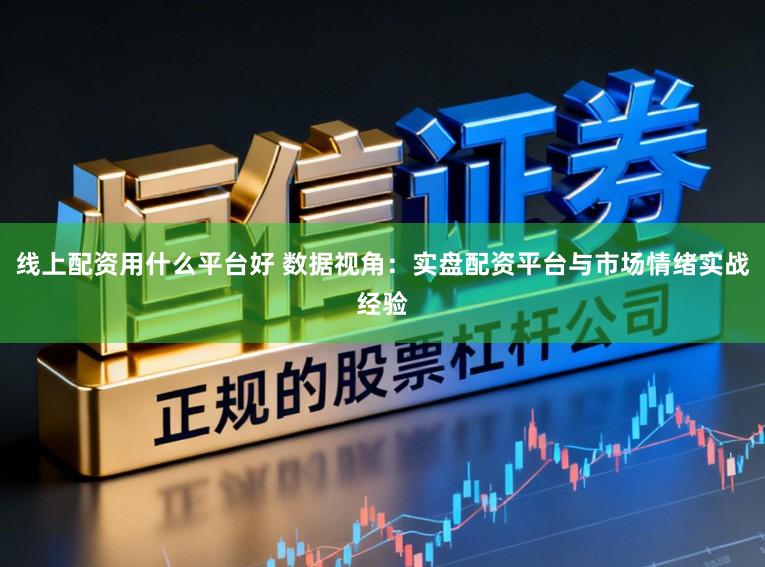 线上配资用什么平台好 数据视角：实盘配资平台与市场情绪实战经验