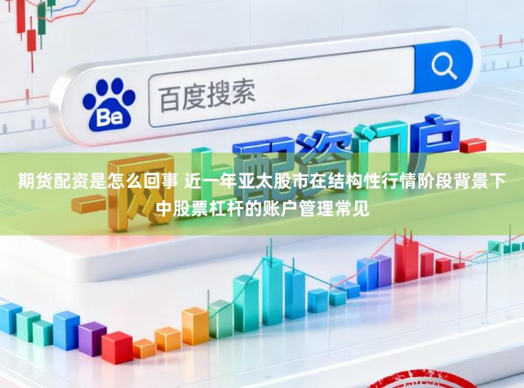 期货配资是怎么回事 近一年亚太股市在结构性行情阶段背景下中股票杠杆的账户管理常见