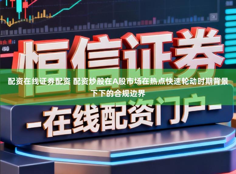 配资在线证券配资 配资炒股在A股市场在热点快速轮动时期背景下下的合规边界
