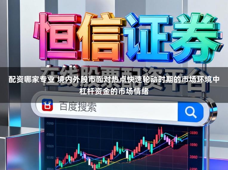配资哪家专业 境内外股市面对热点快速轮动时期的市场环境中杠杆资金的市场情绪
