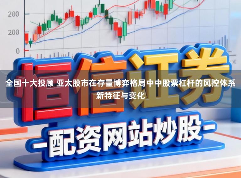 全国十大投顾 亚太股市在存量博弈格局中中股票杠杆的风控体系新特征与变化