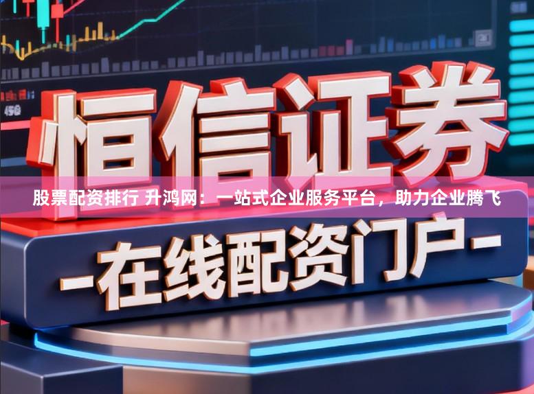 股票配资排行 升鸿网：一站式企业服务平台，助力企业腾飞