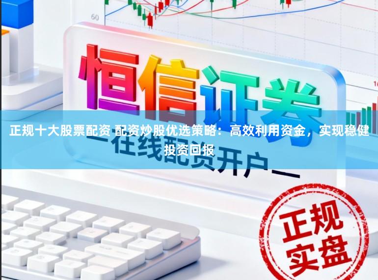 正规十大股票配资 配资炒股优选策略:高效利用资金,实现稳健投资回报