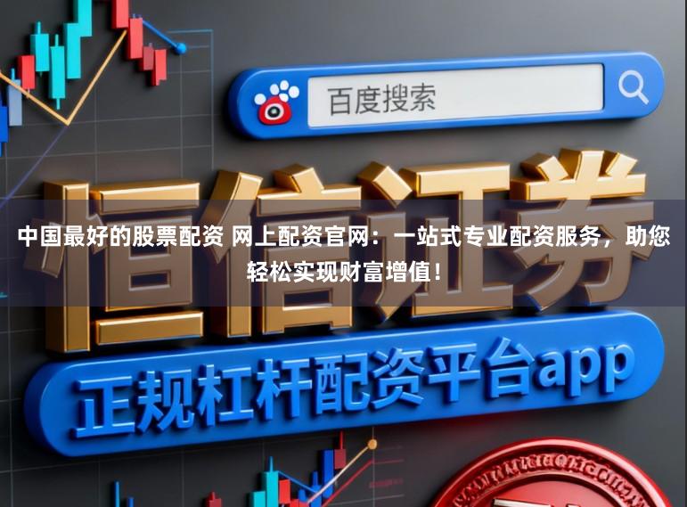 中国最好的股票配资 网上配资官网：一站式专业配资服务，助您轻松实现财富增值！