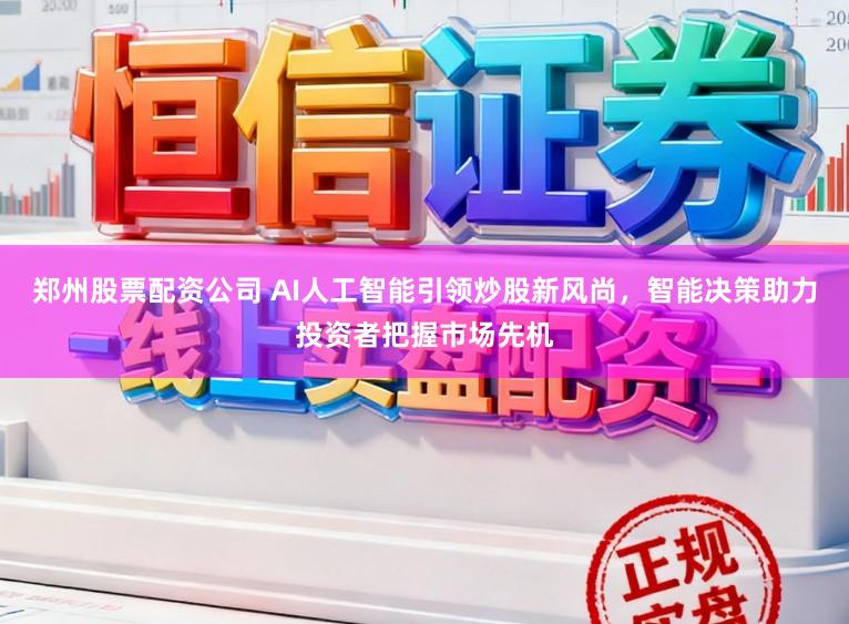 郑州股票配资公司 AI人工智能引领炒股新风尚，智能决策助力投资者把握市场先机