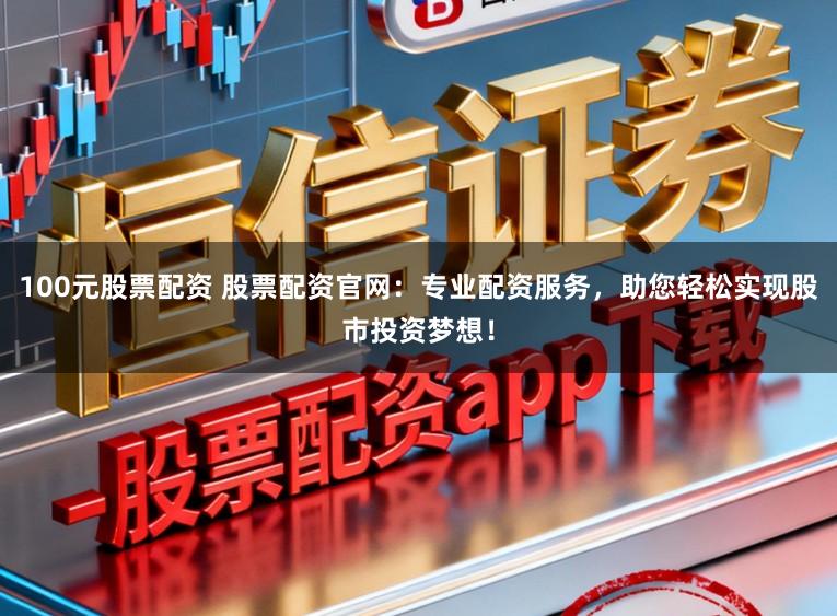 100元股票配资 股票配资官网：专业配资服务，助您轻松实现股市投资梦想！