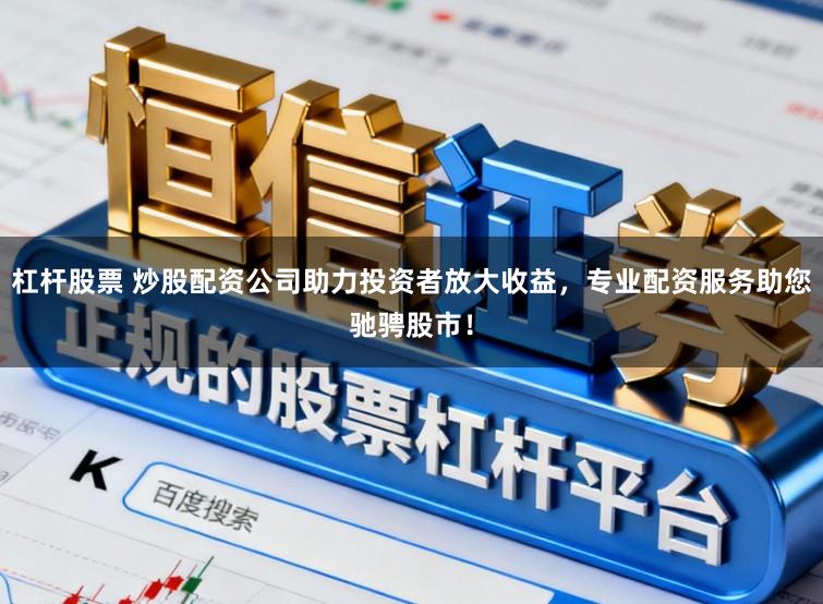 杠杆股票 炒股配资公司助力投资者放大收益，专业配资服务助您驰骋股市！