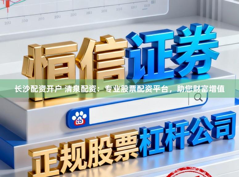 长沙配资开户 清泉配资：专业股票配资平台，助您财富增值
