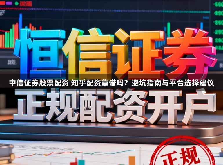 中信证券股票配资 知乎配资靠谱吗？避坑指南与平台选择建议