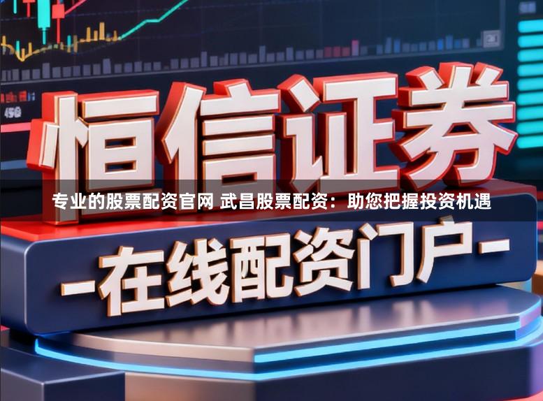 专业的股票配资官网 武昌股票配资：助您把握投资机遇