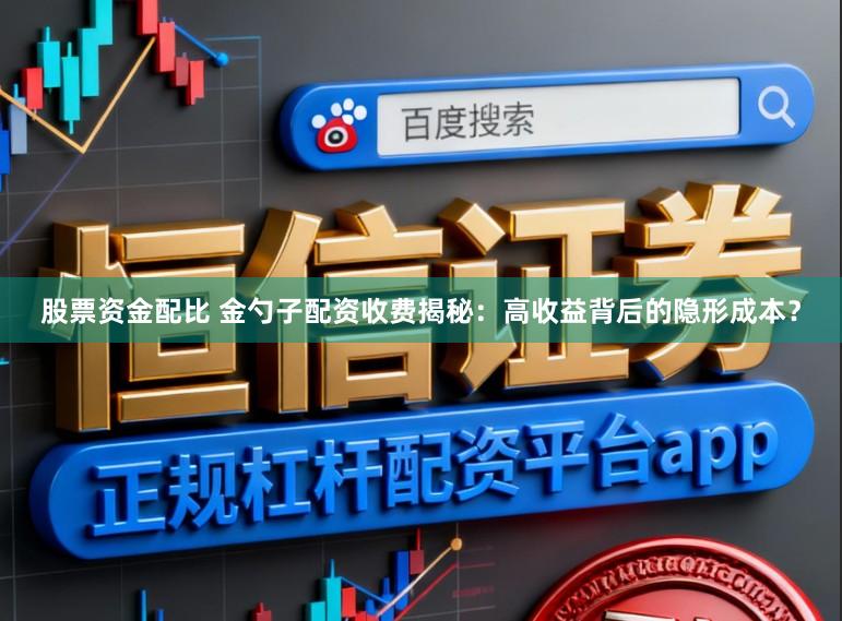股票资金配比 金勺子配资收费揭秘:高收益背后的隐形成本?
